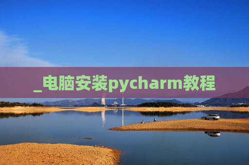 _电脑安装pycharm教程 _电脑安装pycharm教程